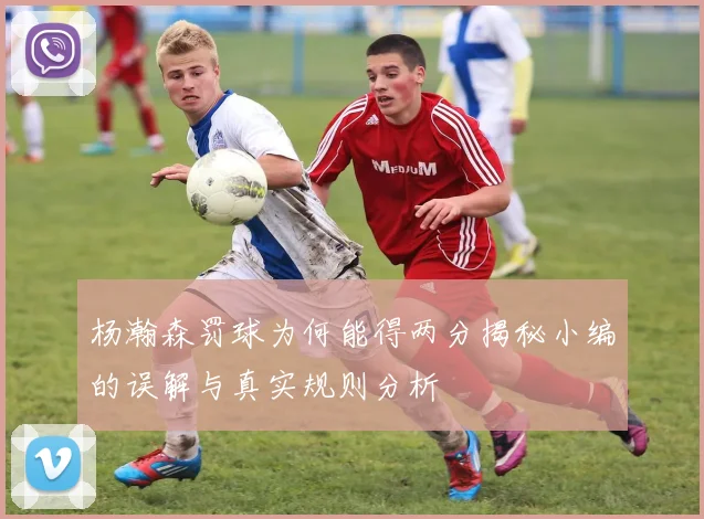 杨瀚森罚球为何能得两分揭秘小编的误解与真实规则分析