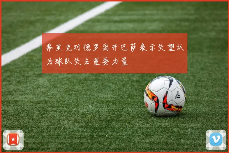 弗里克对德罗离开巴萨表示失望认为球队失去重要力量