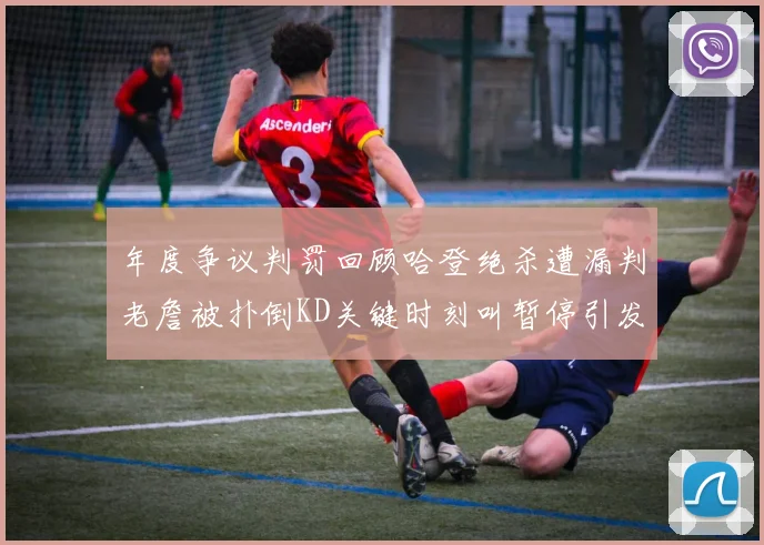 年度争议判罚回顾哈登绝杀遭漏判老詹被扑倒KD关键时刻叫暂停引发热议