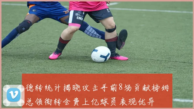 德转统计揭晓攻击手前8场贡献榜姆总领衔转会费上亿球员表现优异