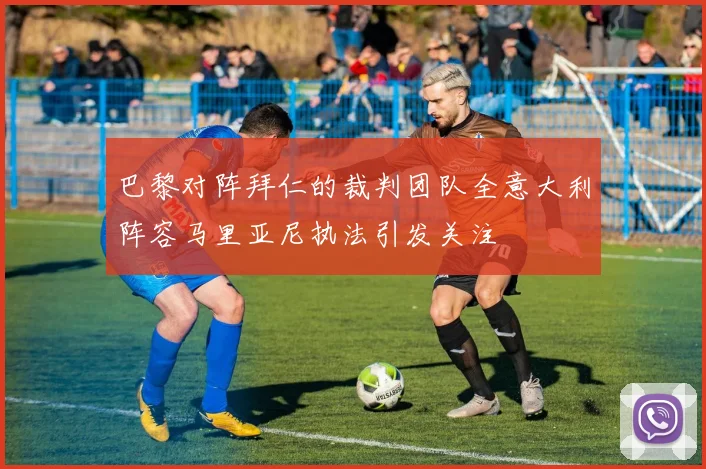 巴黎对阵拜仁的裁判团队全意大利阵容马里亚尼执法引发关注