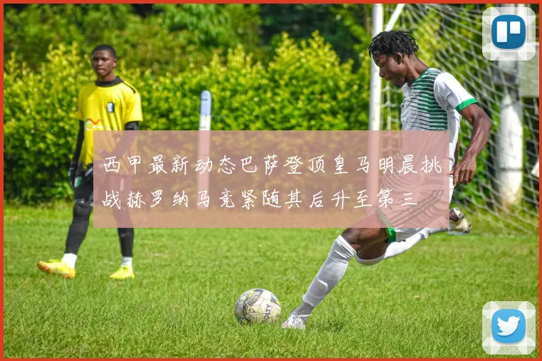 西甲最新动态巴萨登顶皇马明晨挑战赫罗纳马竞紧随其后升至第三