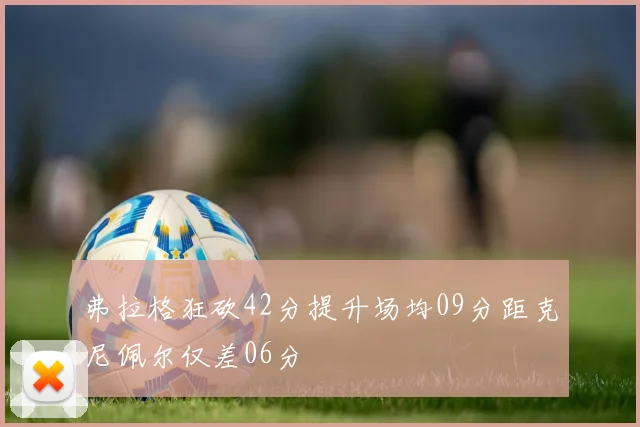 弗拉格狂砍42分提升场均09分距克尼佩尔仅差06分