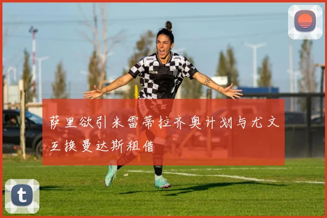 萨里欲引米雷蒂拉齐奥计划与尤文互换曼达斯租借