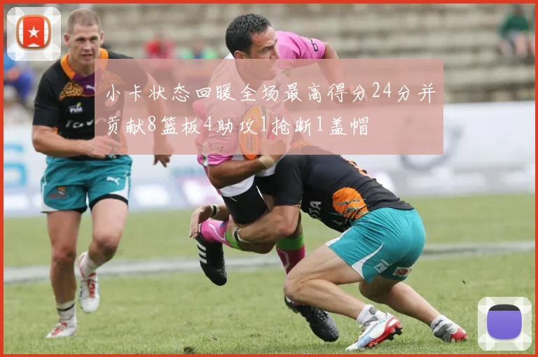 小卡状态回暖全场最高得分24分并贡献8篮板4助攻1抢断1盖帽