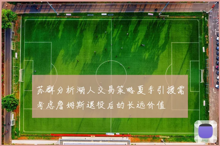 苏群分析湖人交易策略夏季引援需考虑詹姆斯退役后的长远价值