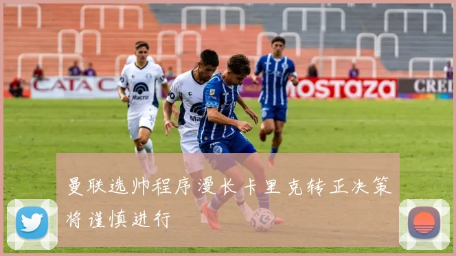 曼联选帅程序漫长卡里克转正决策将谨慎进行