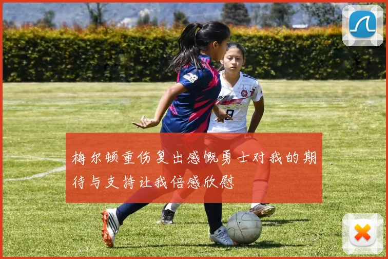 梅尔顿重伤复出感慨勇士对我的期待与支持让我倍感欣慰