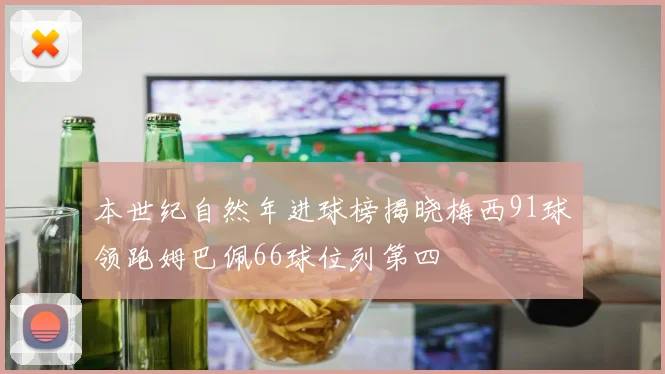 本世纪自然年进球榜揭晓梅西91球领跑姆巴佩66球位列第四