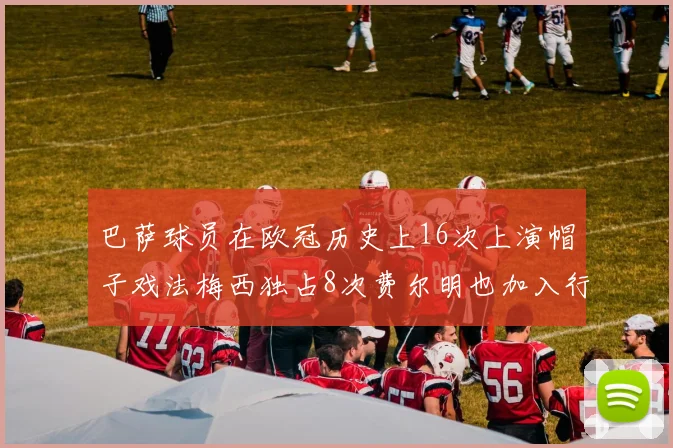 巴萨球员在欧冠历史上16次上演帽子戏法梅西独占8次费尔明也加入行列