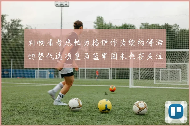 利物浦考虑帕为格伊作为续约停滞的替代选项皇马蓝军国米也在关注