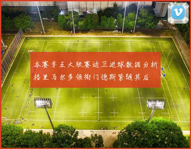 本赛季五大联赛边卫进球数据分析格里马尔多领衔门德斯紧随其后