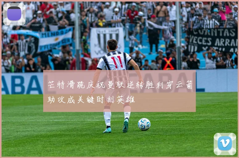 芒特滑跪庆祝曼联逆转胜利穿云箭助攻成关键时刻英雄