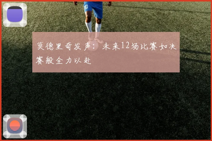 莫德里奇发声：未来12场比赛如决赛般全力以赴