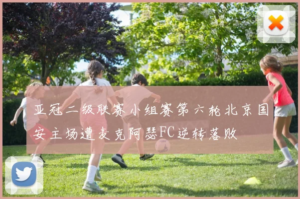 亚冠二级联赛小组赛第六轮北京国安主场遭麦克阿瑟FC逆转落败