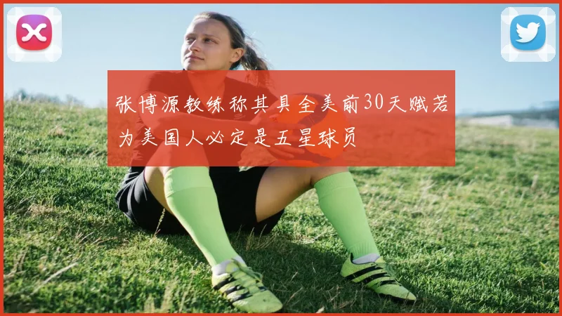 张博源教练称其具全美前30天赋若为美国人必定是五星球员