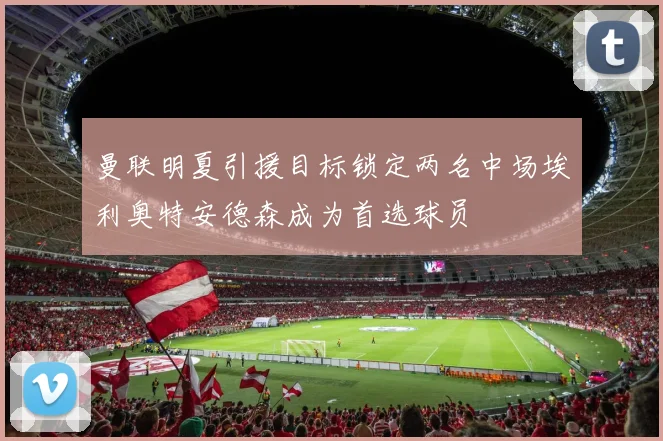 曼联明夏引援目标锁定两名中场埃利奥特安德森成为首选球员