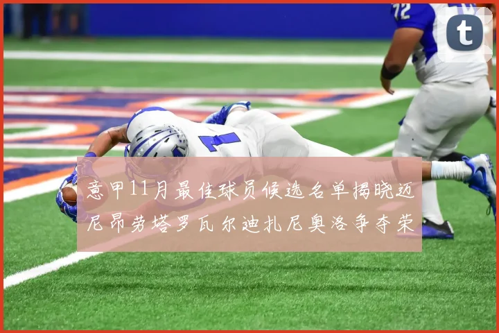 意甲11月最佳球员候选名单揭晓迈尼昂劳塔罗瓦尔迪扎尼奥洛争夺荣誉