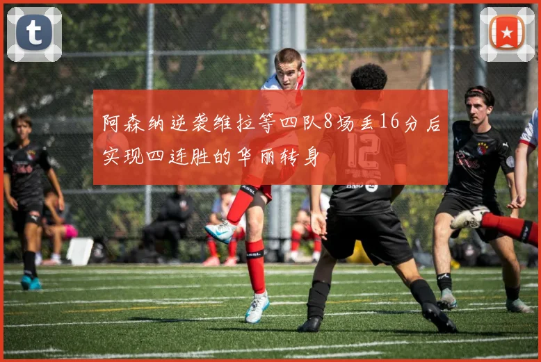 阿森纳逆袭维拉等四队8场丢16分后实现四连胜的华丽转身