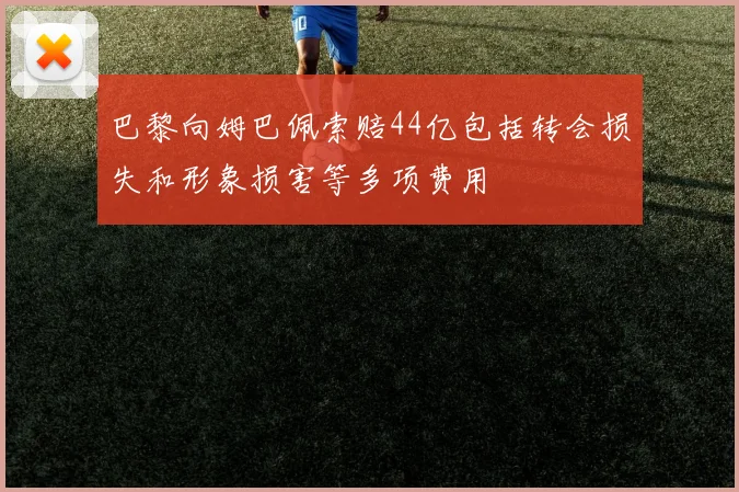 巴黎向姆巴佩索赔44亿包括转会损失和形象损害等多项费用