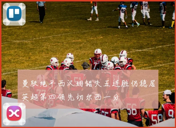 曼联绝平西汉姆错失五连胜仍稳居英超第四领先切尔西一分