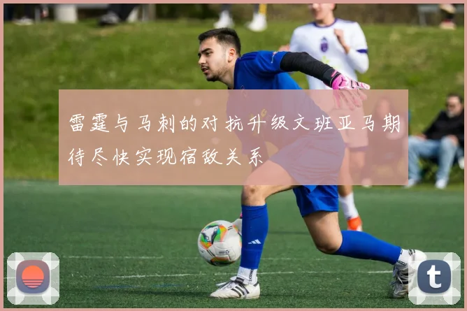 雷霆与马刺的对抗升级文班亚马期待尽快实现宿敌关系