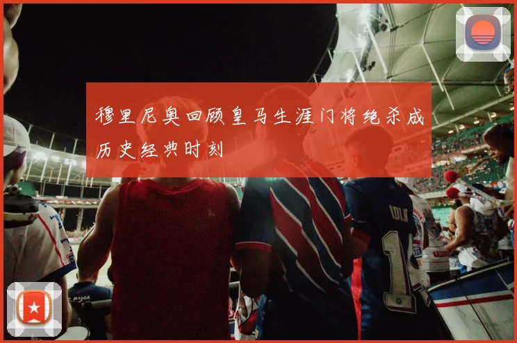 穆里尼奥回顾皇马生涯门将绝杀成历史经典时刻