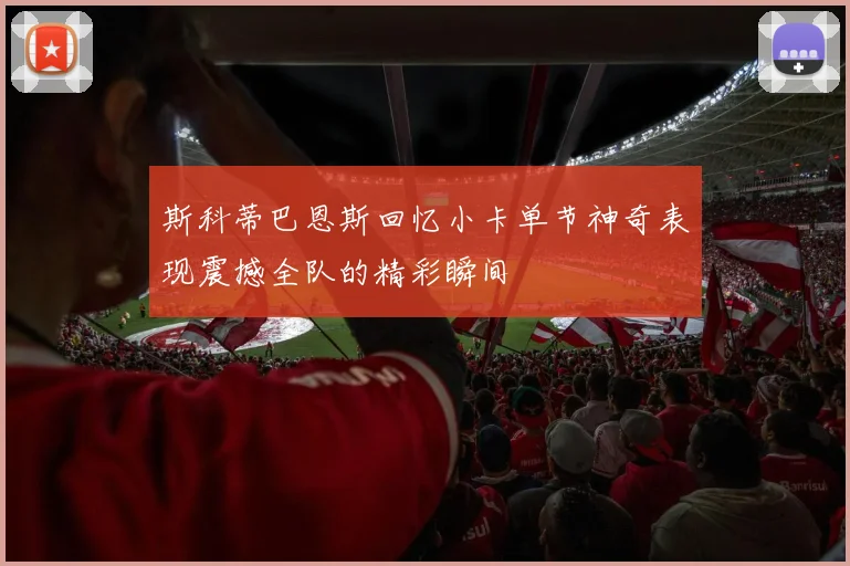 斯科蒂巴恩斯回忆小卡单节神奇表现震撼全队的精彩瞬间