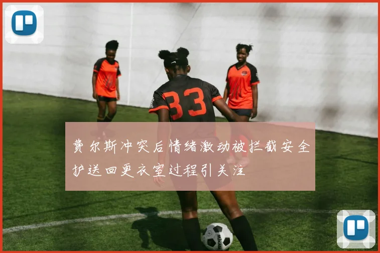 费尔斯冲突后情绪激动被拦截安全护送回更衣室过程引关注