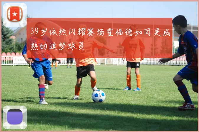 39岁依然闪耀赛场霍福德如同更成熟的追梦球员