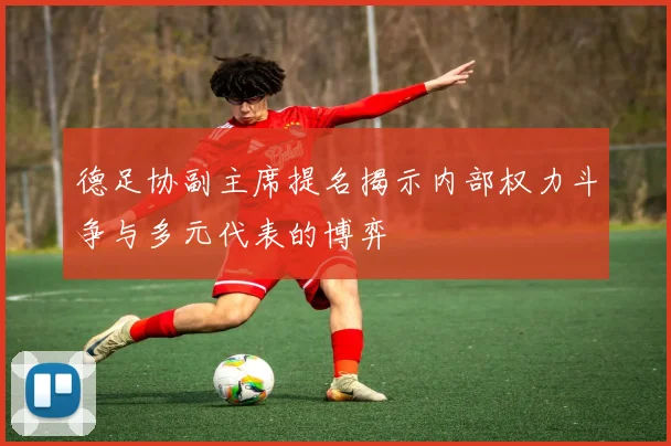 德足协副主席提名揭示内部权力斗争与多元代表的博弈