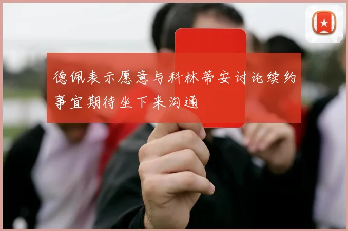 德佩表示愿意与科林蒂安讨论续约事宜期待坐下来沟通