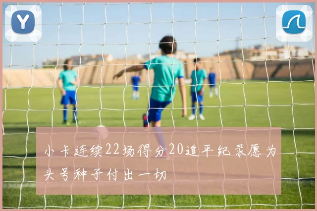 小卡连续22场得分20追平纪录愿为头号种子付出一切