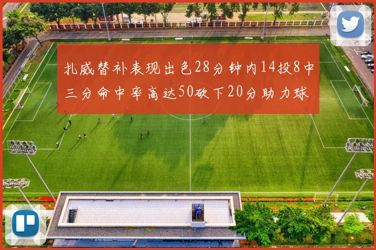 扎威替补表现出色28分钟内14投8中三分命中率高达50砍下20分助力球队进攻稳定