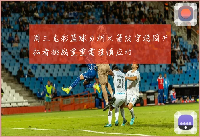 周三竞彩篮球分析火箭防守稳固开拓者挑战重重需谨慎应对