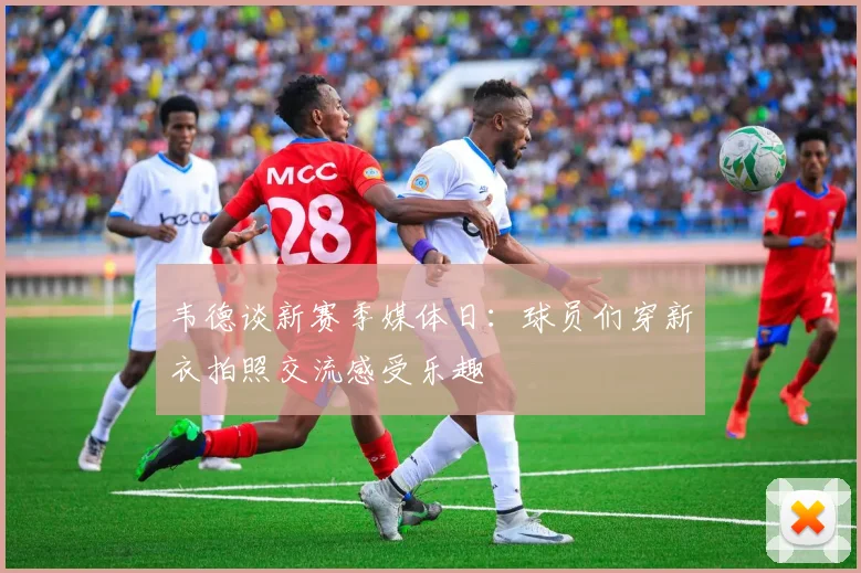 韦德谈新赛季媒体日：球员们穿新衣拍照交流感受乐趣