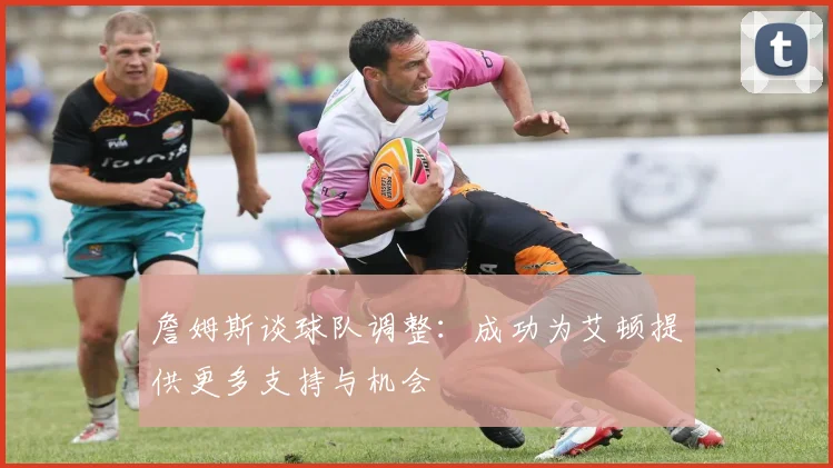 詹姆斯谈球队调整：成功为艾顿提供更多支持与机会
