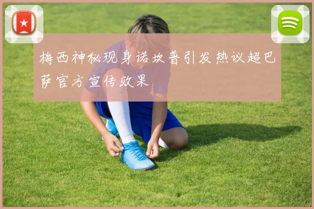 梅西神秘现身诺坎普引发热议超巴萨官方宣传效果