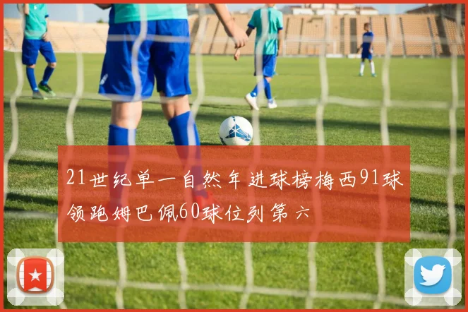 21世纪单一自然年进球榜梅西91球领跑姆巴佩60球位列第六