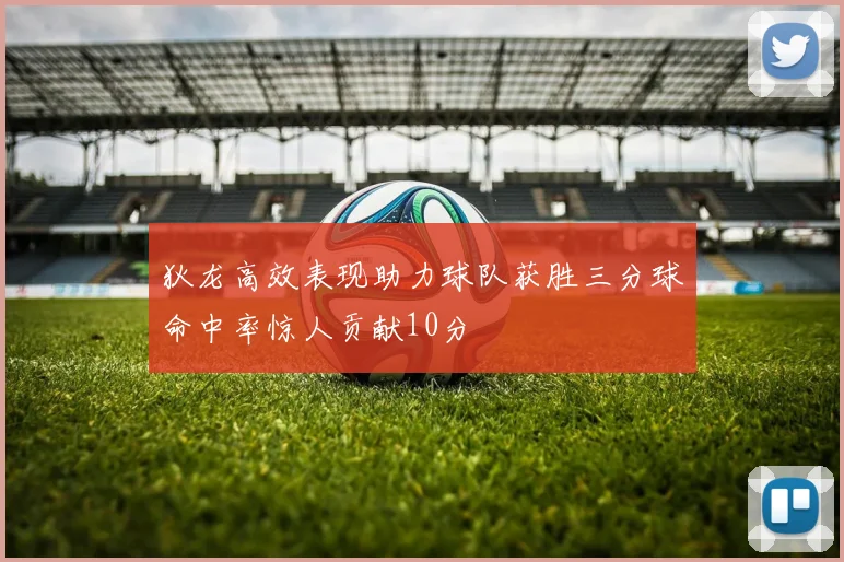 狄龙高效表现助力球队获胜三分球命中率惊人贡献10分
