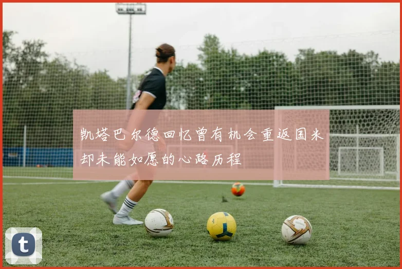 凯塔巴尔德回忆曾有机会重返国米却未能如愿的心路历程