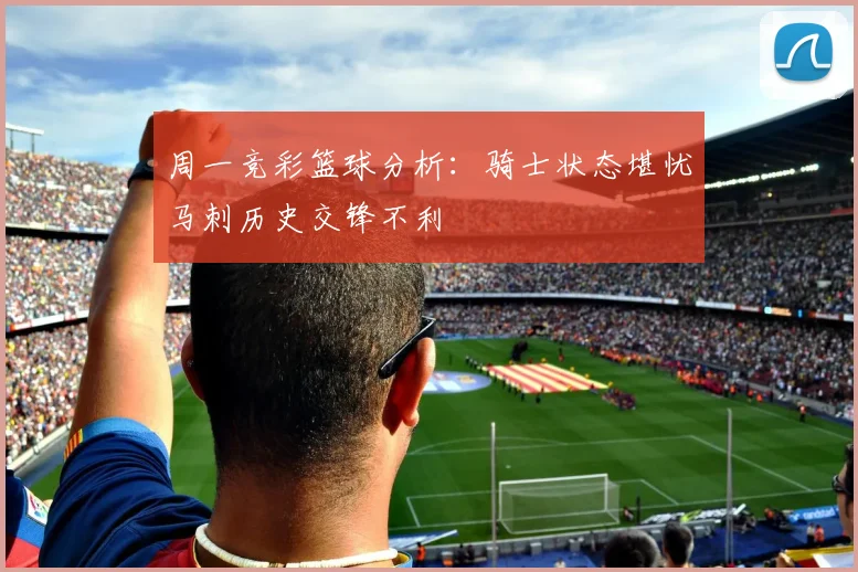周一竞彩篮球分析：骑士状态堪忧马刺历史交锋不利