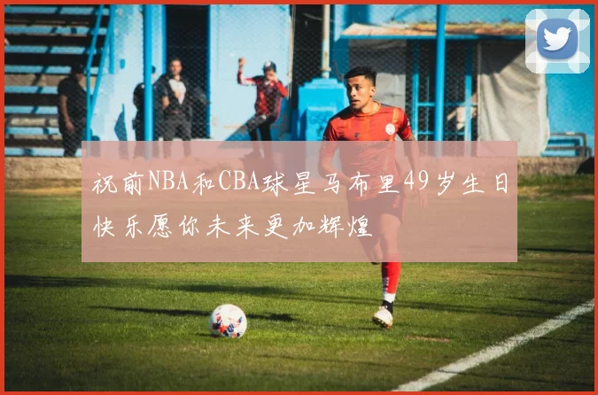 祝前NBA和CBA球星马布里49岁生日快乐愿你未来更加辉煌