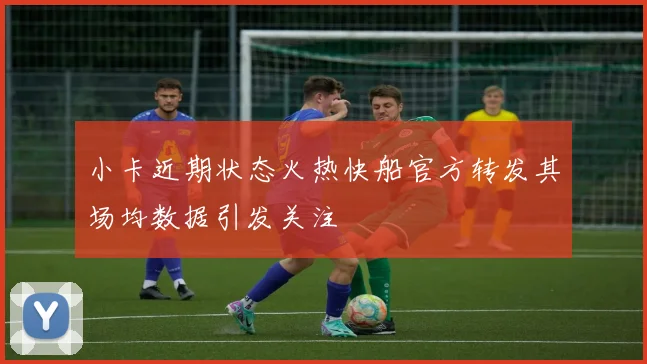 小卡近期状态火热快船官方转发其场均数据引发关注