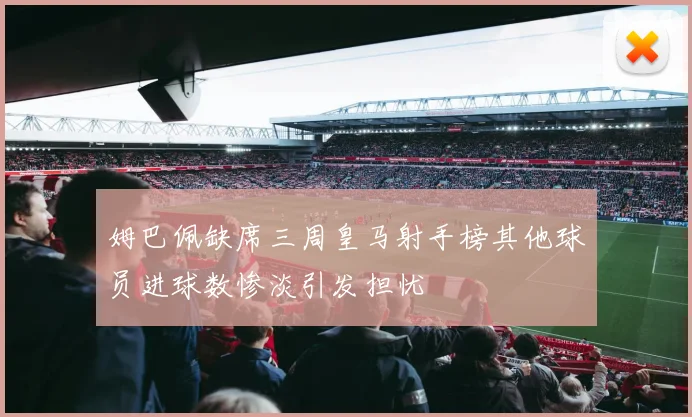 姆巴佩缺席三周皇马射手榜其他球员进球数惨淡引发担忧