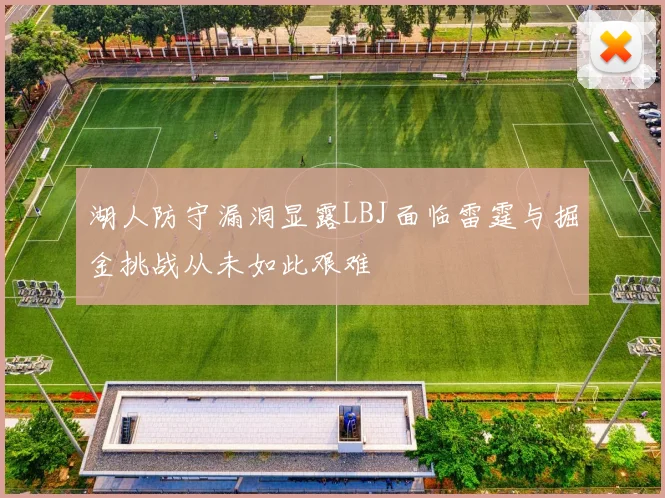 湖人防守漏洞显露LBJ面临雷霆与掘金挑战从未如此艰难