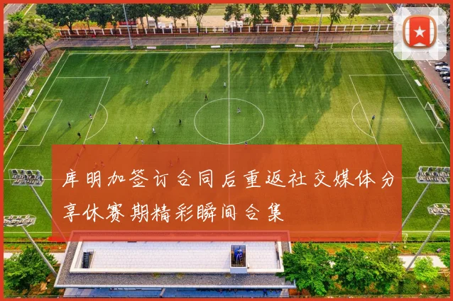 库明加签订合同后重返社交媒体分享休赛期精彩瞬间合集