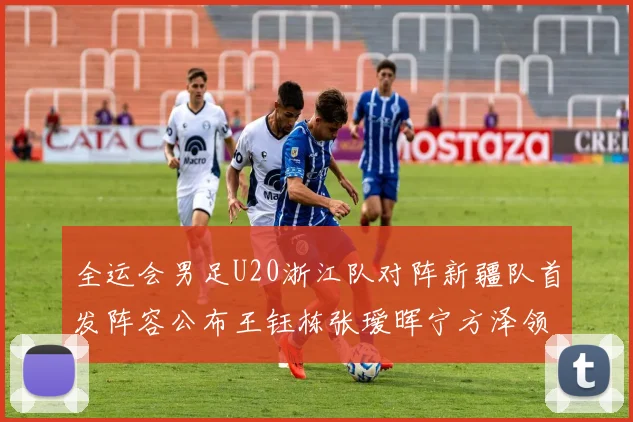 全运会男足U20浙江队对阵新疆队首发阵容公布王钰栋张瑷晖宁方泽领衔出战