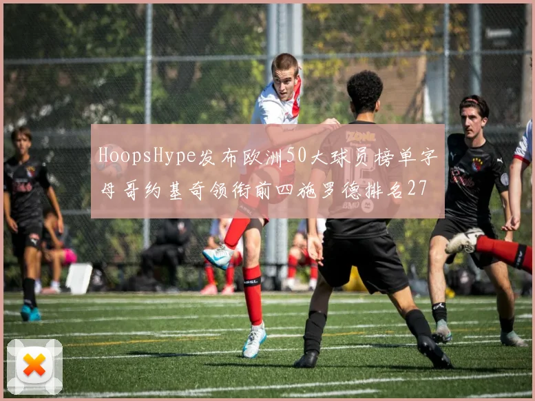 HoopsHype发布欧洲50大球员榜单字母哥约基奇领衔前四施罗德排名27